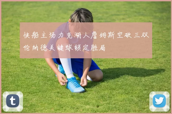 快船主场力克湖人詹姆斯空砍三双伦纳德关键球锁定胜局
