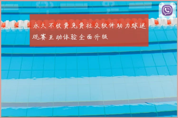 永久不收费免费社交软件助力球迷观赛互动体验全面升级