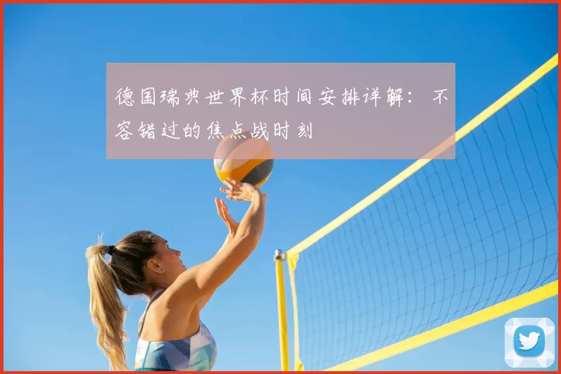 德国瑞典世界杯时间安排详解：不容错过的焦点战时刻