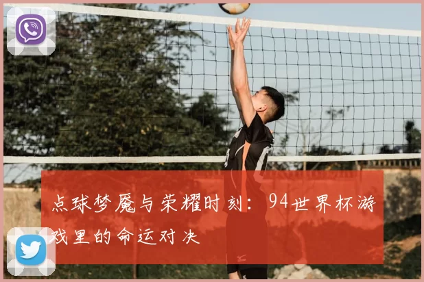 点球梦魇与荣耀时刻：94世界杯游戏里的命运对决