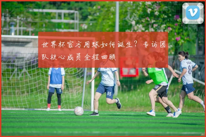 世界杯官方用球如何诞生？专访团队核心成员全程回顾