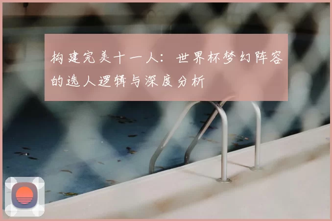 构建完美十一人：世界杯梦幻阵容的选人逻辑与深度分析