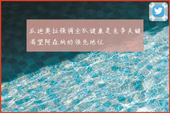 瓜迪奥拉强调全队健康是竞争关键渴望阿森纳的领先地位