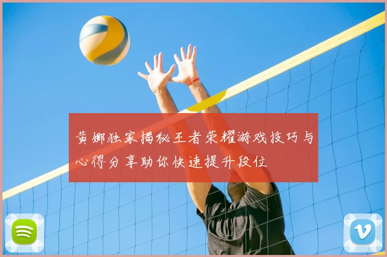 黄娜独家揭秘王者荣耀游戏技巧与心得分享助你快速提升段位