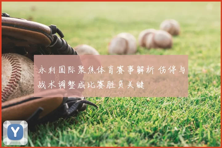 永利国际聚焦体育赛事解析 伤停与战术调整成比赛胜负关键