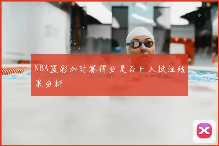 NBA篮彩加时赛得分是否计入投注结果分析