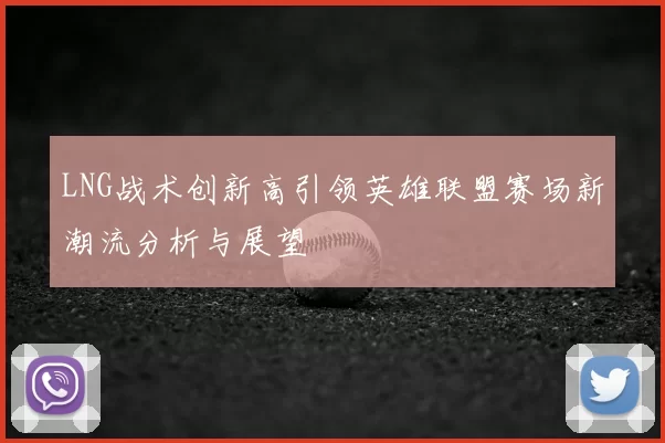 LNG战术创新高引领英雄联盟赛场新潮流分析与展望
