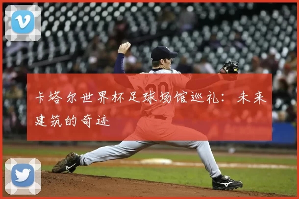 卡塔尔世界杯足球场馆巡礼：未来建筑的奇迹
