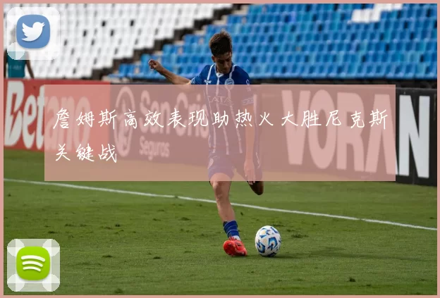 詹姆斯高效表现助热火大胜尼克斯关键战
