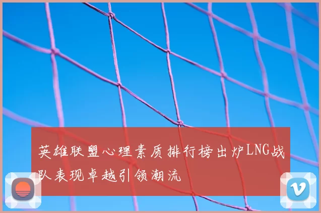英雄联盟心理素质排行榜出炉LNG战队表现卓越引领潮流