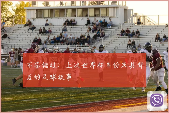 不容错过：上次世界杯年份及其背后的足球故事