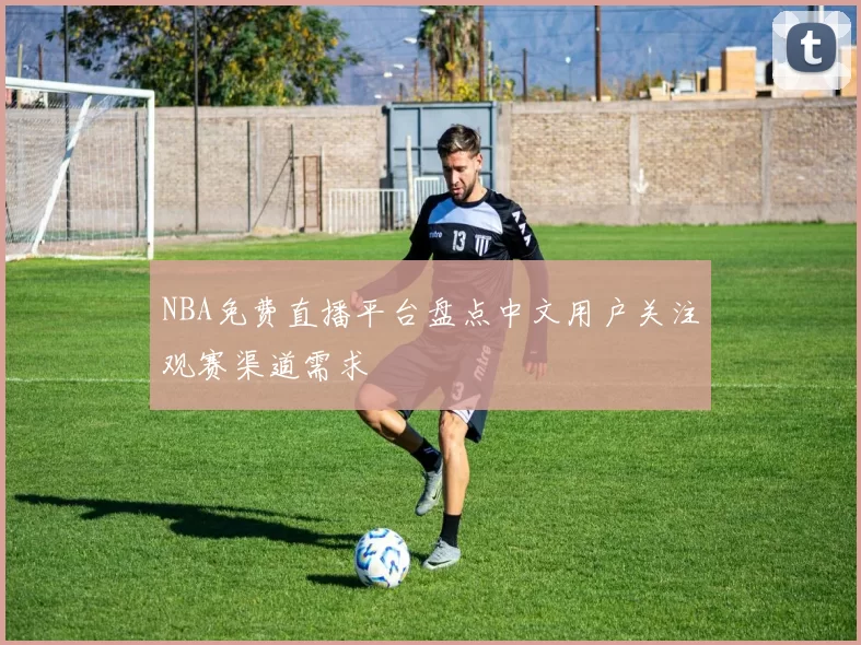 NBA免费直播平台盘点中文用户关注观赛渠道需求