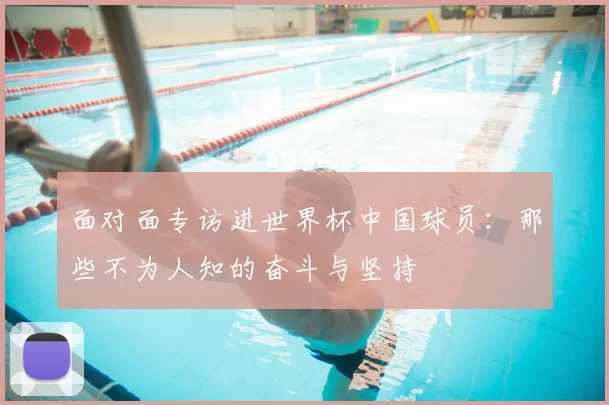 面对面专访进世界杯中国球员:那些不为人知的奋斗与坚持