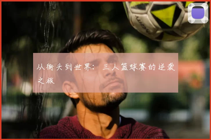 从街头到世界:三人篮球赛的逆袭之旅