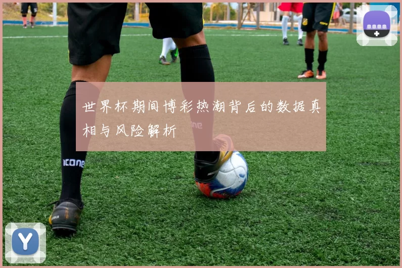 世界杯期间博彩热潮背后的数据真相与风险解析