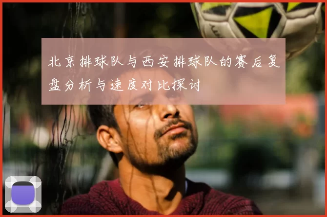 北京排球队与西安排球队的赛后复盘分析与速度对比探讨