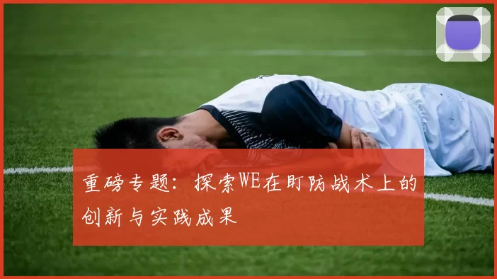 重磅专题：探索WE在盯防战术上的创新与实践成果