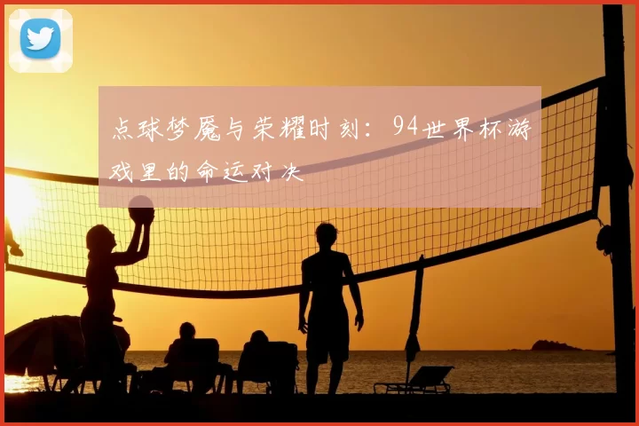 点球梦魇与荣耀时刻：94世界杯游戏里的命运对决