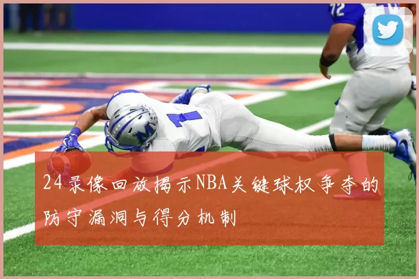 24录像回放揭示NBA关键球权争夺的防守漏洞与得分机制
