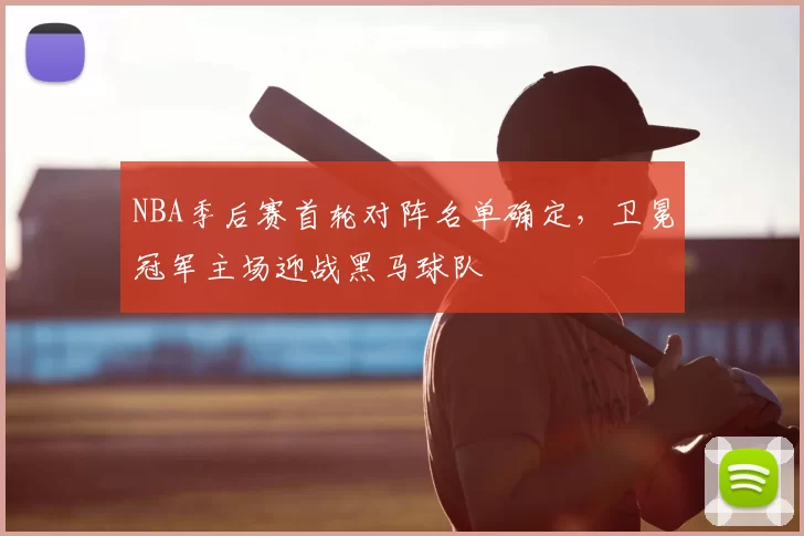 NBA季后赛首轮对阵名单确定，卫冕冠军主场迎战黑马球队