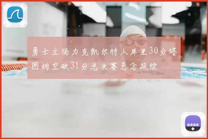 勇士主场力克凯尔特人库里30分塔图姆空砍31分总决赛悬念延续