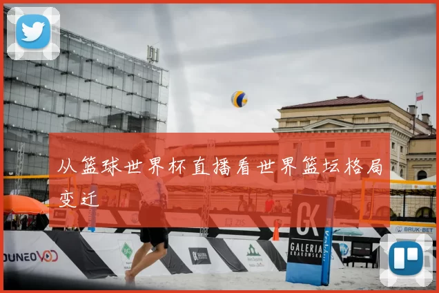从篮球世界杯直播看世界篮坛格局变迁