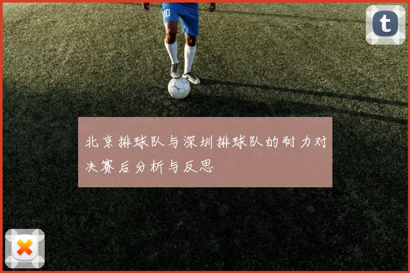 北京排球队与深圳排球队的耐力对决赛后分析与反思