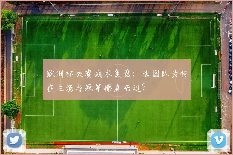欧洲杯决赛战术复盘：法国队为何在主场与冠军擦肩而过？