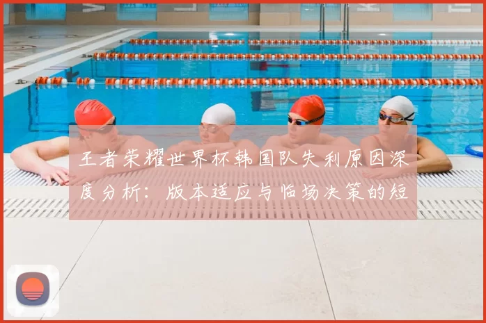 王者荣耀世界杯韩国队失利原因深度分析：版本适应与临场决策的短板