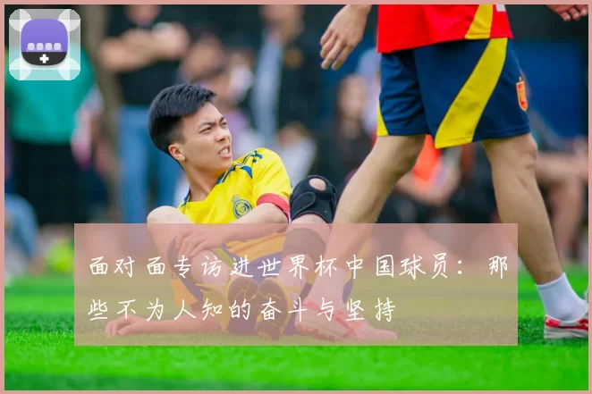 面对面专访进世界杯中国球员：那些不为人知的奋斗与坚持