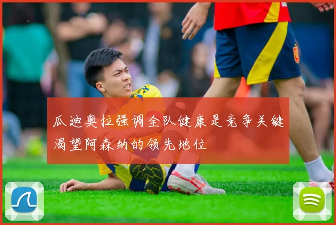 瓜迪奥拉强调全队健康是竞争关键渴望阿森纳的领先地位