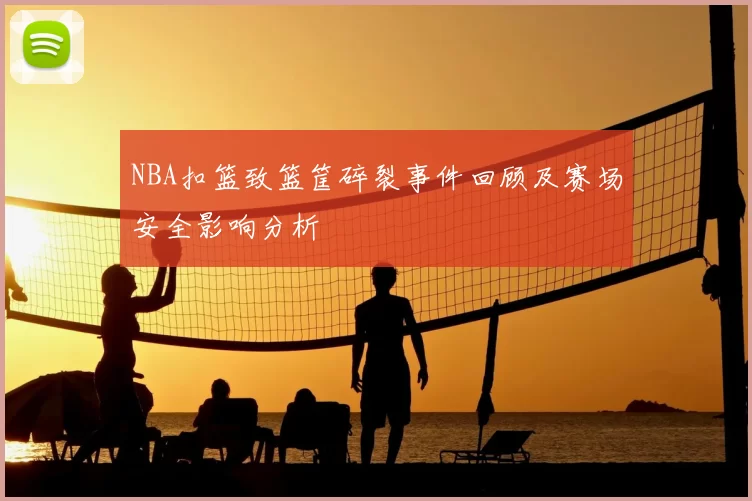 NBA扣篮致篮筐碎裂事件回顾及赛场安全影响分析