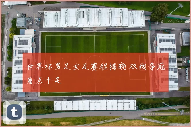 世界杯男足女足赛程揭晓 双线争冠看点十足