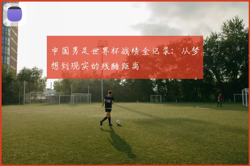 中国男足世界杯战绩全记录：从梦想到现实的残酷距离