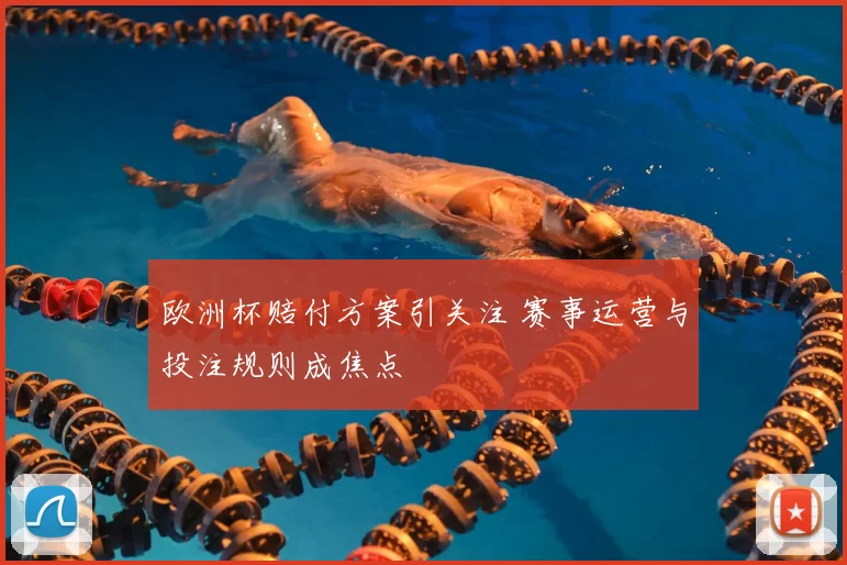 欧洲杯赔付方案引关注 赛事运营与投注规则成焦点