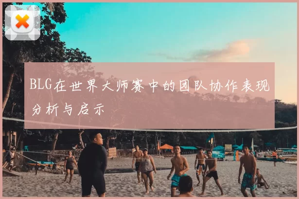 BLG在世界大师赛中的团队协作表现分析与启示