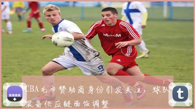 CBA毛巾赞助商身份引发关注，球队装备供应链面临调整