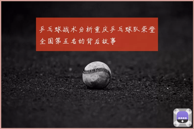 乒乓球战术分析重庆乒乓球队荣登全国第五名的背后故事
