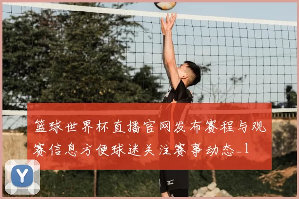 篮球世界杯直播官网发布赛程与观赛信息方便球迷关注赛事动态_1