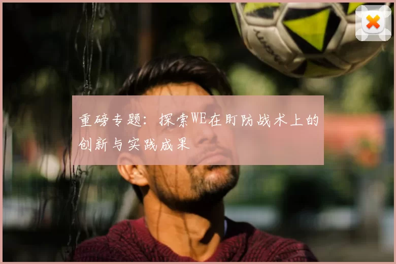 重磅专题：探索WE在盯防战术上的创新与实践成果