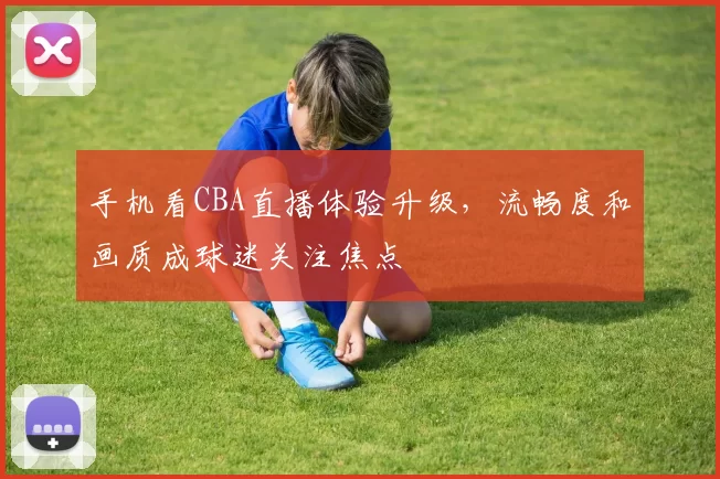 手机看CBA直播体验升级，流畅度和画质成球迷关注焦点