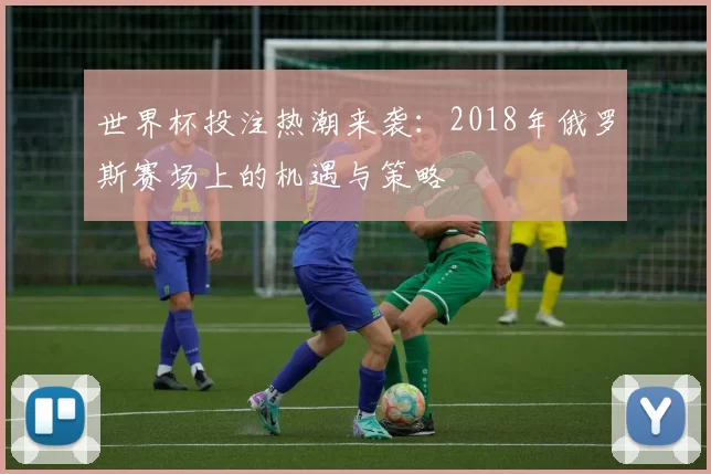 世界杯投注热潮来袭:2018年俄罗斯赛场上的机遇与策略