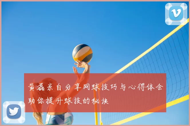 黄磊亲自分享网球技巧与心得体会助你提升球技的秘诀