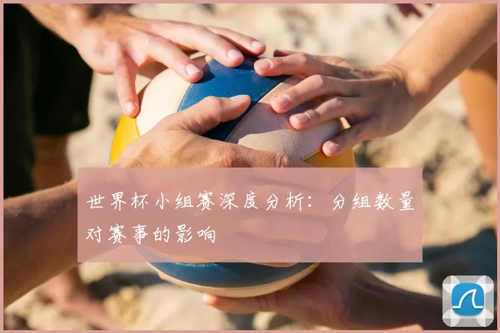 世界杯小组赛深度分析：分组数量对赛事的影响
