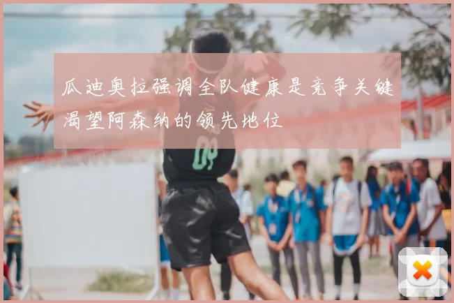瓜迪奥拉强调全队健康是竞争关键渴望阿森纳的领先地位