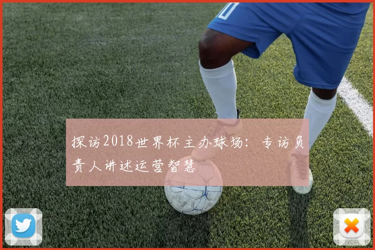 探访2018世界杯主办球场：专访负责人讲述运营智慧