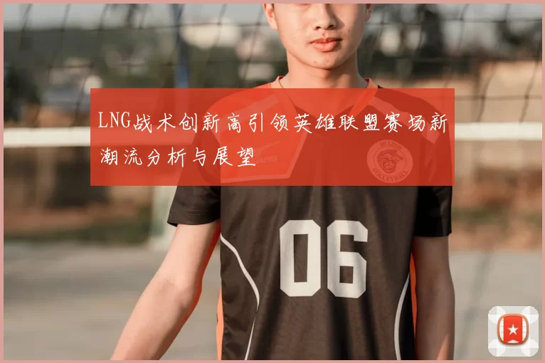 LNG战术创新高引领英雄联盟赛场新潮流分析与展望
