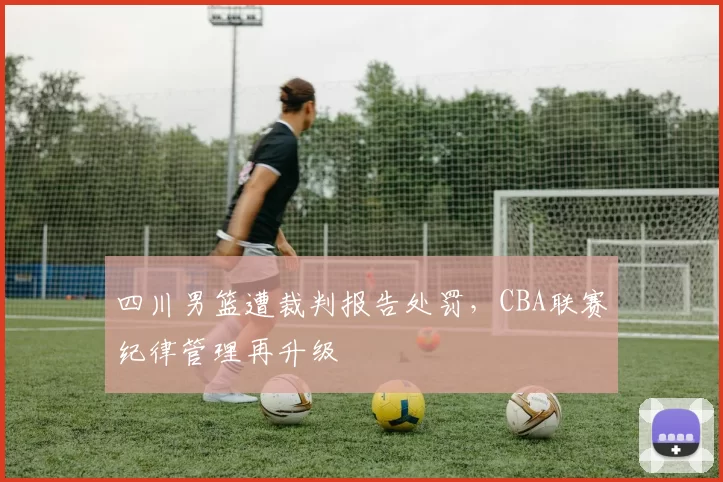 四川男篮遭裁判报告处罚，CBA联赛纪律管理再升级