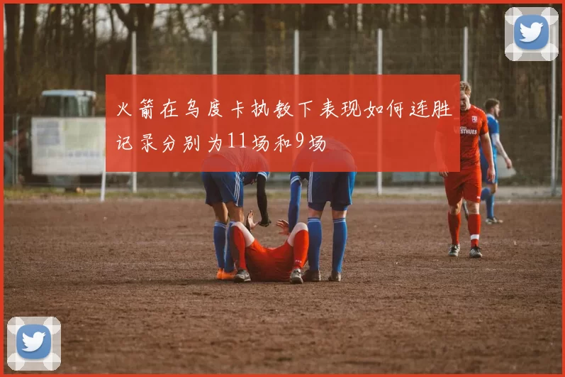 火箭在乌度卡执教下表现如何连胜记录分别为11场和9场
