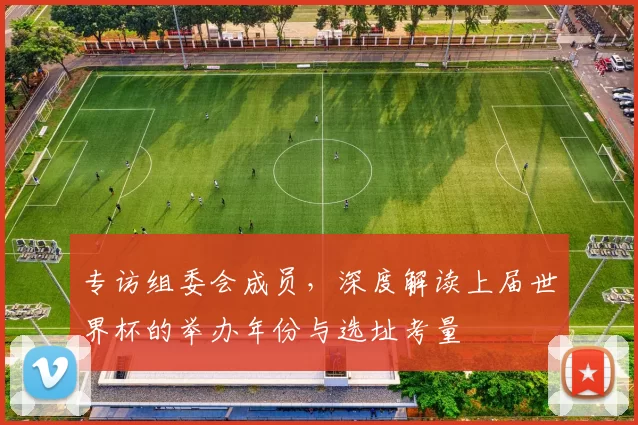 专访组委会成员，深度解读上届世界杯的举办年份与选址考量
